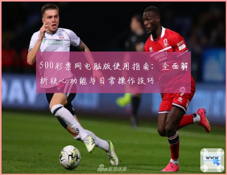 500彩票网电脑版使用指南：全面解析核心功能与日常操作技巧