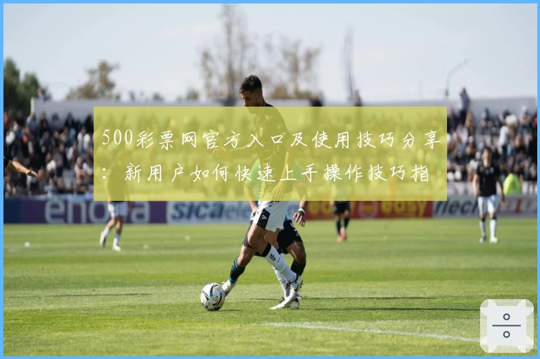 500彩票网官方入口及使用技巧分享:新用户如何快速上手操作技巧指南