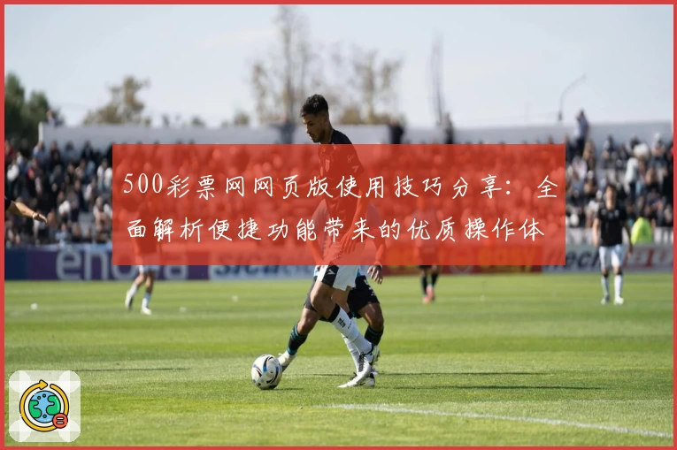 500彩票网网页版使用技巧分享：全面解析便捷功能带来的优质操作体验