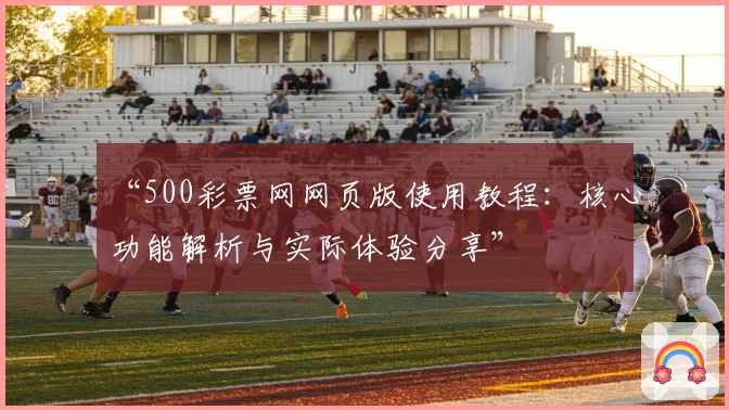 “500彩票网网页版使用教程：核心功能解析与实际体验分享”