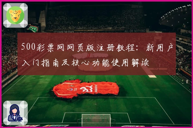 500彩票网网页版注册教程：新用户入门指南及核心功能使用解读