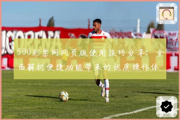500彩票网网页版使用技巧分享：全面解析便捷功能带来的优质操作体验