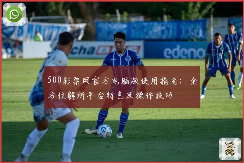 500彩票网官方电脑版使用指南：全方位解析平台特色及操作技巧