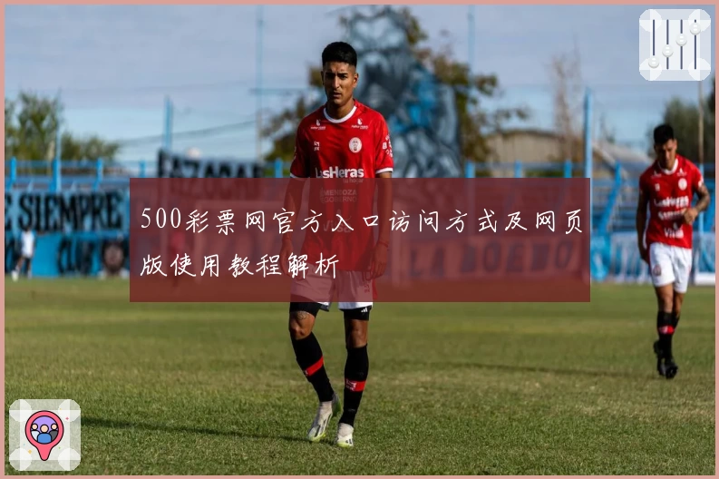 500彩票网官方入口访问方式及网页版使用教程解析