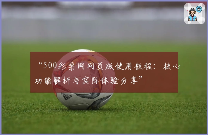 “500彩票网网页版使用教程：核心功能解析与实际体验分享”