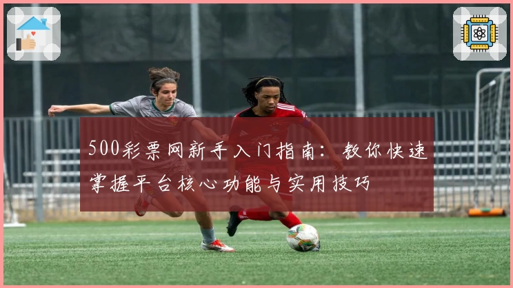 500彩票网新手入门指南：教你快速掌握平台核心功能与实用技巧