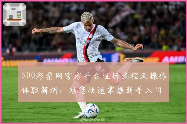500彩票网官方平台注册流程及操作体验解析，助您快速掌握新手入门技巧