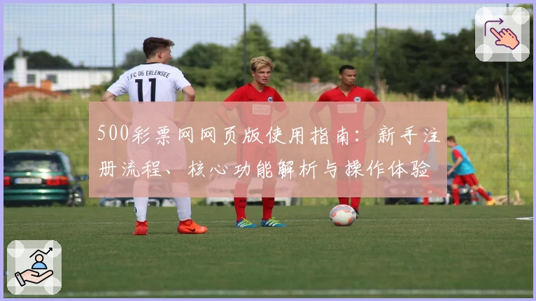 500彩票网网页版使用指南：新手注册流程、核心功能解析与操作体验详解