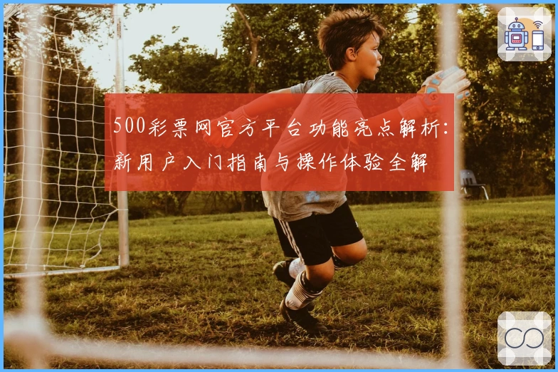 500彩票网官方平台功能亮点解析：新用户入门指南与操作体验全解