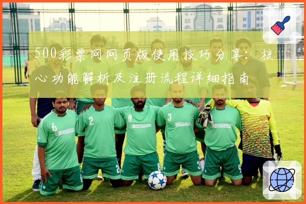 500彩票网网页版使用技巧分享：核心功能解析及注册流程详细指南