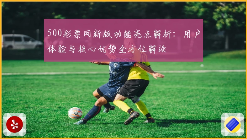 500彩票网新版功能亮点解析：用户体验与核心优势全方位解读