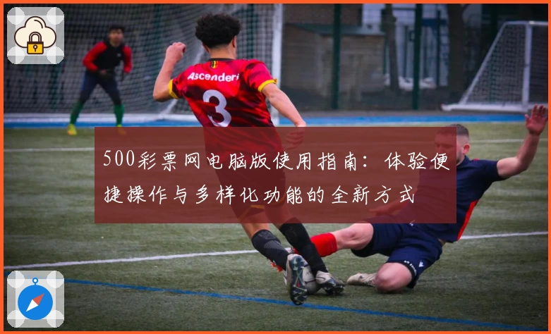 500彩票网电脑版使用指南：体验便捷操作与多样化功能的全新方式