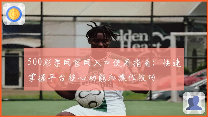 500彩票网官网入口使用指南：快速掌握平台核心功能和操作技巧
