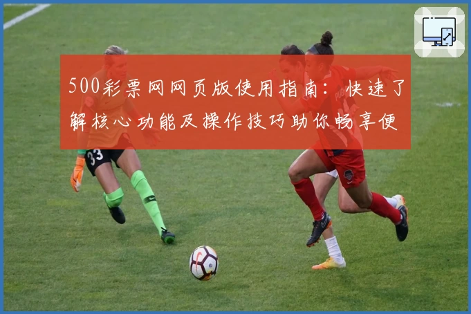 500彩票网网页版使用指南：快速了解核心功能及操作技巧助你畅享便捷体验