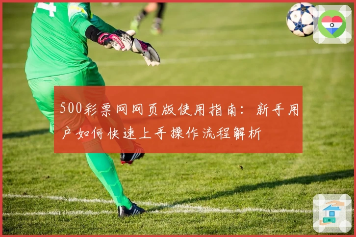 500彩票网网页版使用指南：新手用户如何快速上手操作流程解析