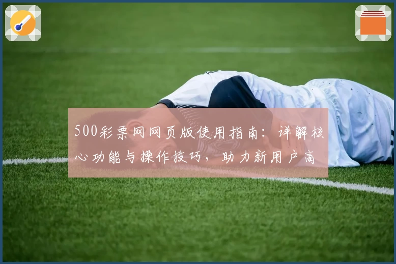 500彩票网网页版使用指南：详解核心功能与操作技巧，助力新用户高效上手