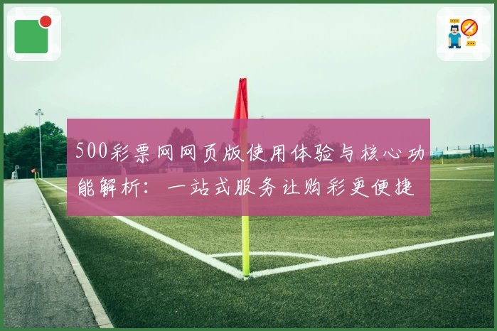 500彩票网网页版使用体验与核心功能解析：一站式服务让购彩更便捷