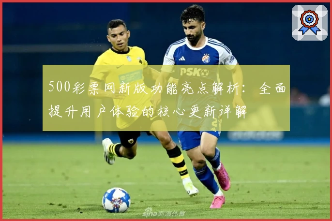 500彩票网新版功能亮点解析：全面提升用户体验的核心更新详解