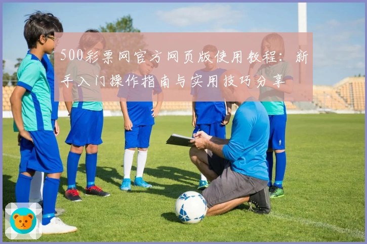 500彩票网官方网页版使用教程：新手入门操作指南与实用技巧分享