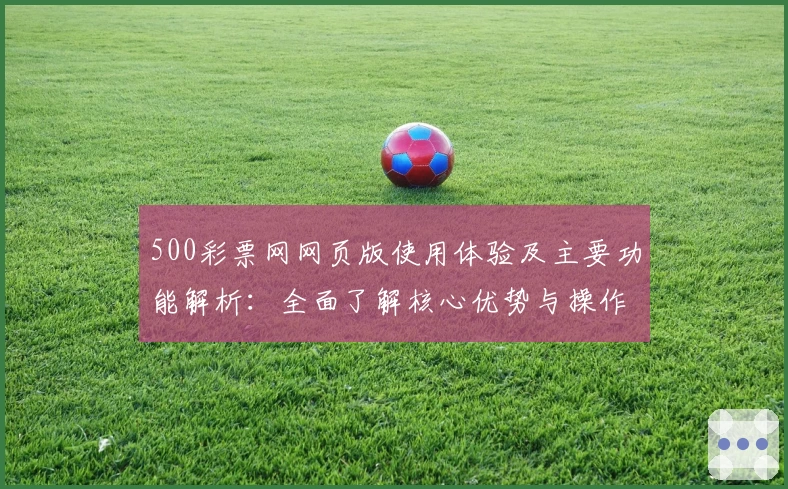 500彩票网网页版使用体验及主要功能解析：全面了解核心优势与操作便捷性