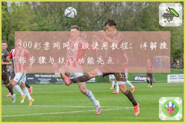 500彩票网网页版使用教程：详解操作步骤与核心功能亮点