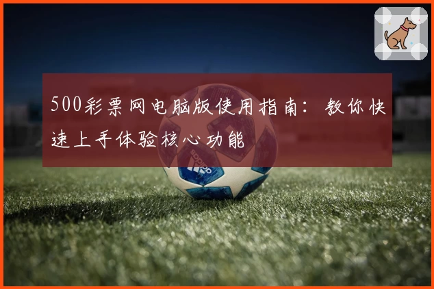 500彩票网电脑版使用指南：教你快速上手体验核心功能