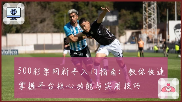500彩票网新手入门指南：教你快速掌握平台核心功能与实用技巧
