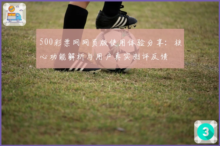 500彩票网网页版使用体验分享：核心功能解析与用户真实测评反馈