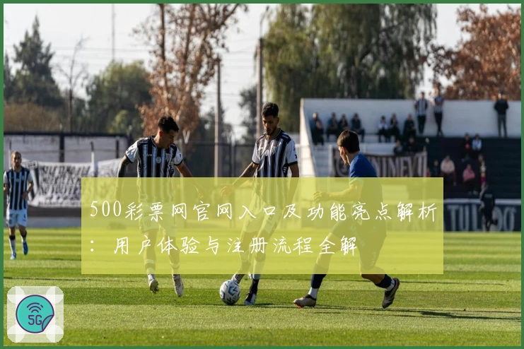 500彩票网官网入口及功能亮点解析：用户体验与注册流程全解
