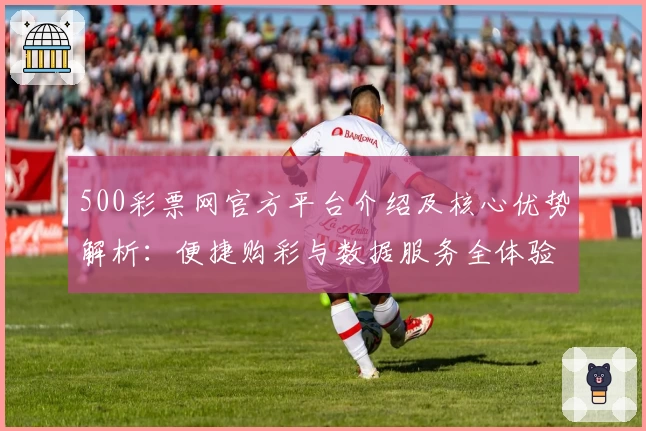 500彩票网官方平台介绍及核心优势解析：便捷购彩与数据服务全体验