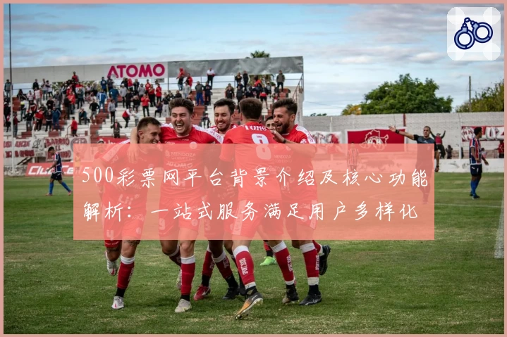 500彩票网平台背景介绍及核心功能解析：一站式服务满足用户多样化需求
